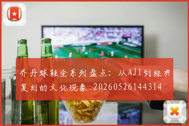 乔丹球鞋全系列盘点:从AJ1到经典复刻的文化现象_20260526144314