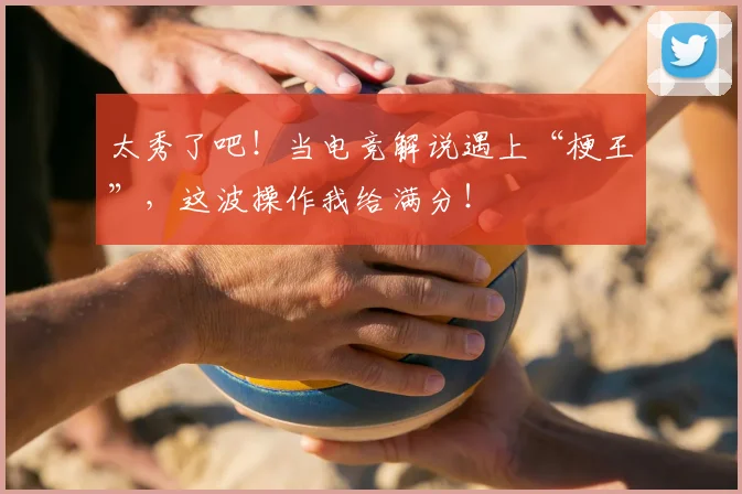 太秀了吧!当电竞解说遇上“梗王”,这波操作我给满分!