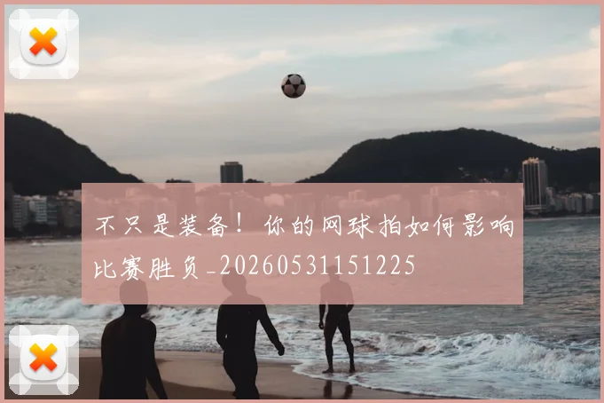 不只是装备!你的网球拍如何影响比赛胜负_20260531151225