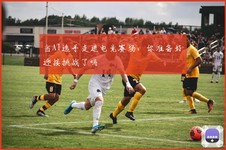 当AI选手走进电竞赛场，你准备好迎接挑战了吗