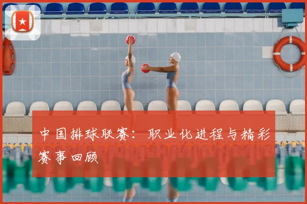 中国排球联赛：职业化进程与精彩赛事回顾