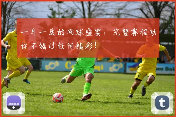 一年一度的网球盛宴,完整赛程助你不错过任何精彩!