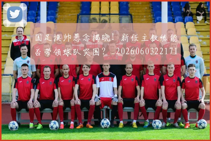 国足换帅悬念揭晓！新任主教练能否带领球队突围？_20260603221718