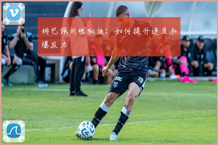 姆巴佩训练秘诀：如何提升速度和爆发力