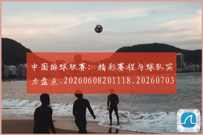 中国排球联赛：精彩赛程与球队实力盘点_20260608201118_20260703205243