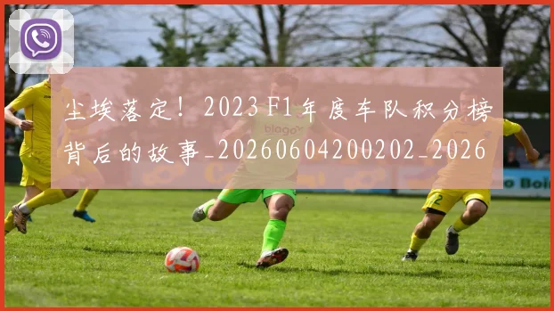 尘埃落定!2023 F1年度车队积分榜背后的故事_20260604200202_20260707145135