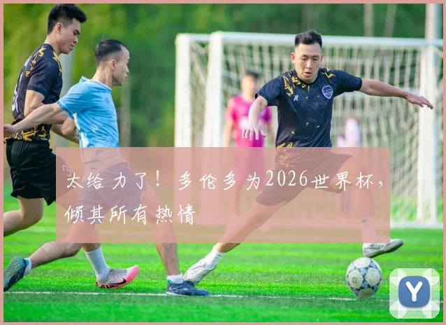 太给力了!多伦多为2026世界杯,倾其所有热情