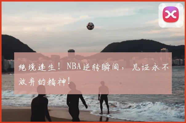 绝境逢生！NBA逆转瞬间，见证永不放弃的精神！
