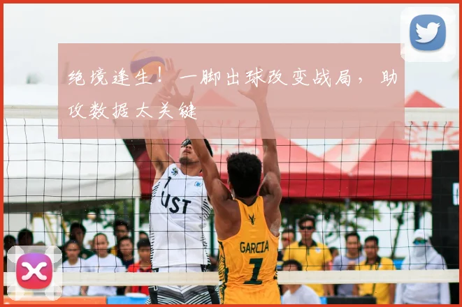 绝境逢生！一脚出球改变战局，助攻数据太关键