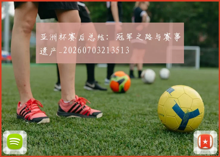 亚洲杯赛后总结:冠军之路与赛事遗产_20260703213513