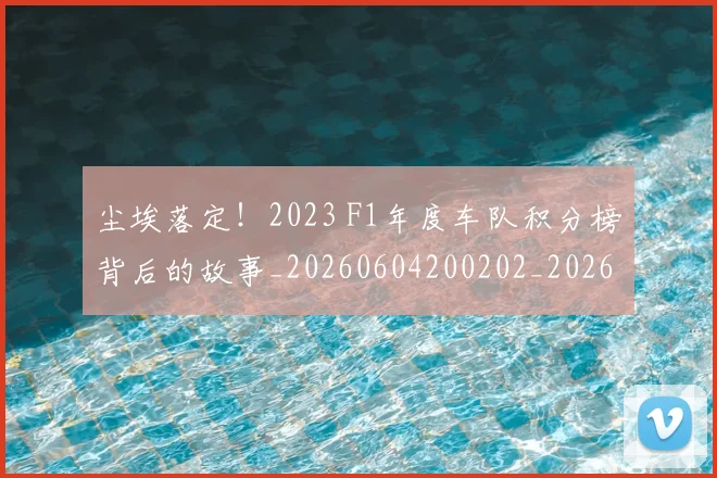 尘埃落定!2023 F1年度车队积分榜背后的故事_20260604200202_20260707145135