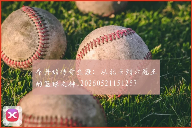乔丹的传奇生涯：从北卡到六冠王的篮球之神_20260521151257