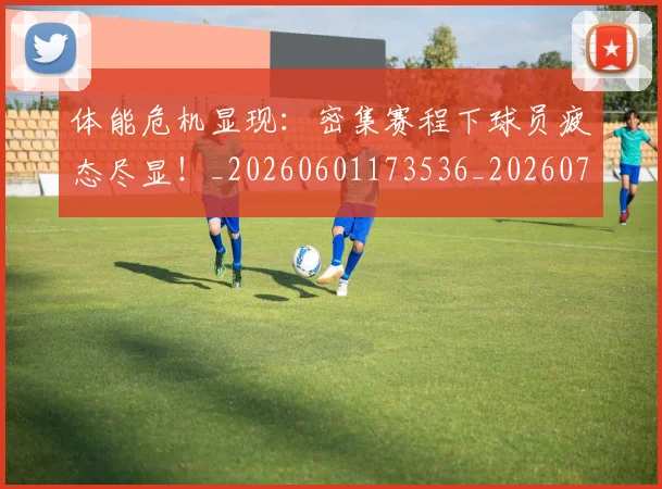 体能危机显现:密集赛程下球员疲态尽显!_20260601173536_20260707012023