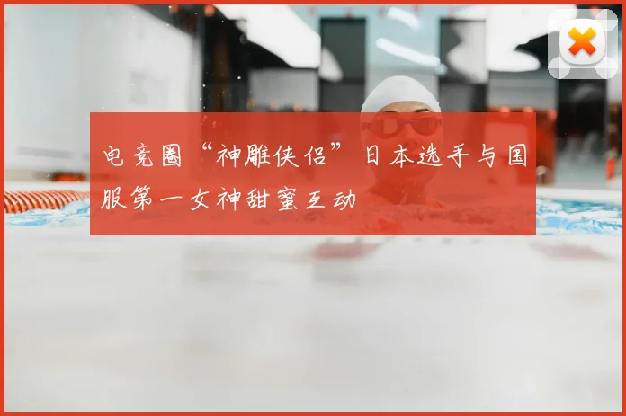 电竞圈“神雕侠侣”日本选手与国服第一女神甜蜜互动