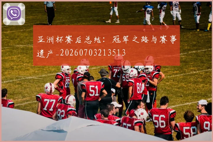 亚洲杯赛后总结:冠军之路与赛事遗产_20260703213513