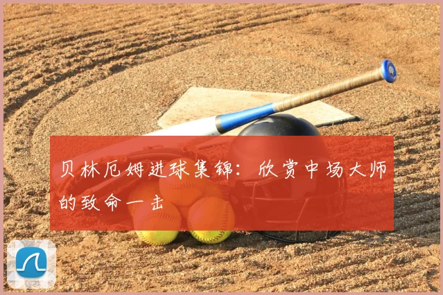 贝林厄姆进球集锦:欣赏中场大师的致命一击