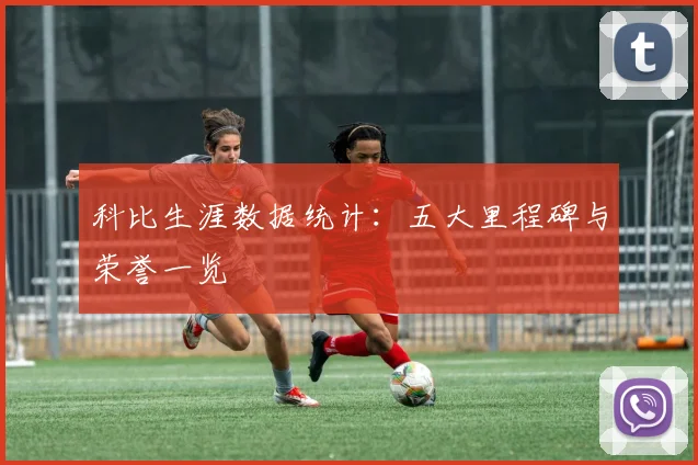 科比生涯数据统计：五大里程碑与荣誉一览