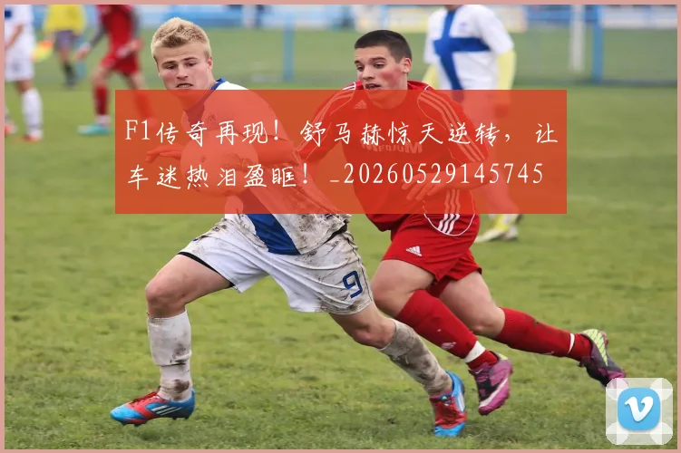 F1传奇再现！舒马赫惊天逆转，让车迷热泪盈眶！_20260529145745