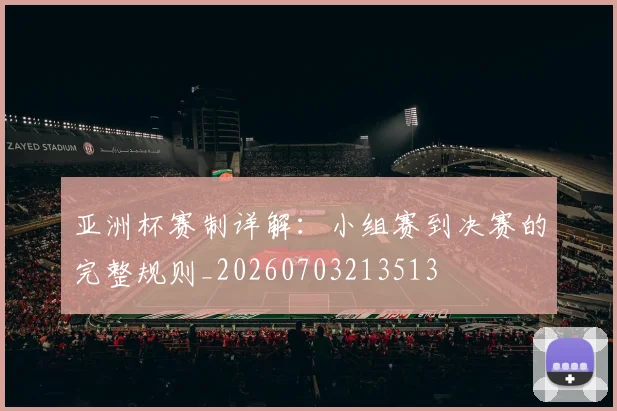 亚洲杯赛制详解:小组赛到决赛的完整规则_20260703213513