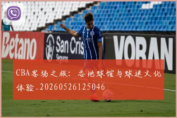 CBA客场之旅：各地球馆与球迷文化体验_20260526125046