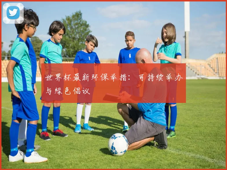 世界杯最新环保举措：可持续举办与绿色倡议