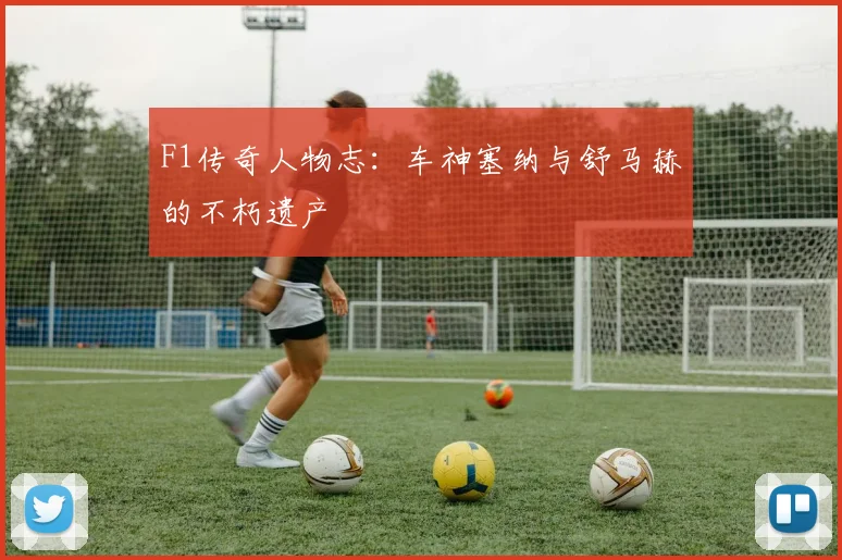 F1传奇人物志:车神塞纳与舒马赫的不朽遗产