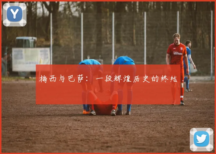 梅西与巴萨：一段辉煌历史的终结