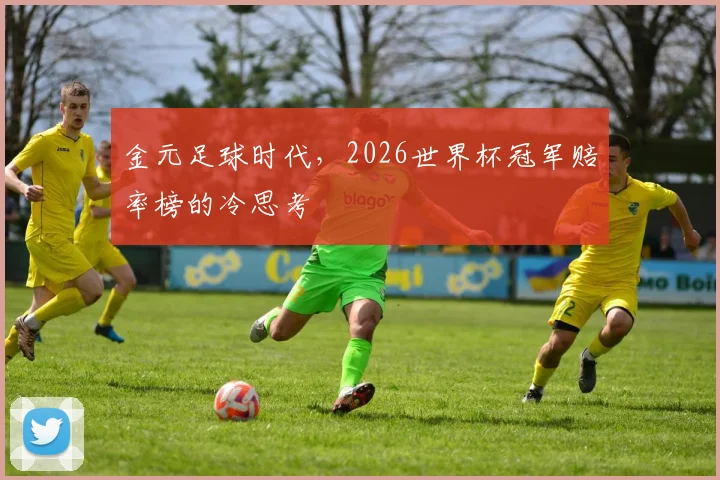 金元足球时代,2026世界杯冠军赔率榜的冷思考