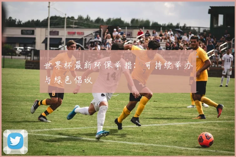 世界杯最新环保举措：可持续举办与绿色倡议
