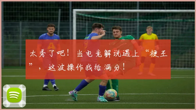 太秀了吧!当电竞解说遇上“梗王”,这波操作我给满分!