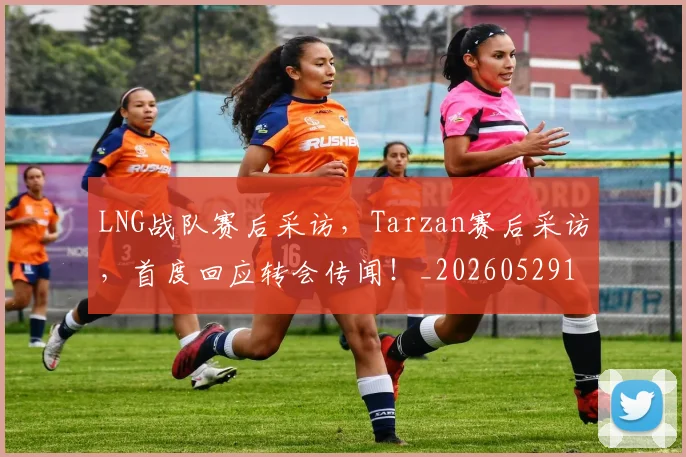 LNG战队赛后采访,Tarzan赛后采访,首度回应转会传闻!_20260529145924