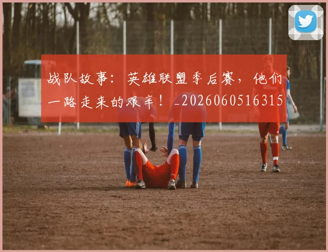 战队故事:英雄联盟季后赛,他们一路走来的艰辛!_20260605163159
