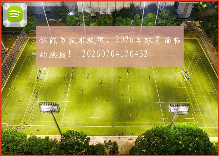 体能与技术极限,2026年球员面临的挑战!_20260704170432