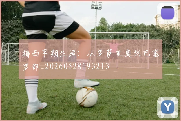 梅西早期生涯:从罗萨里奥到巴塞罗那_20260528193213