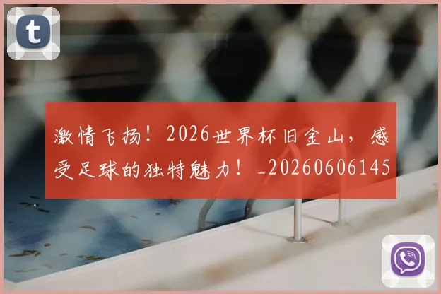 激情飞扬！2026世界杯旧金山，感受足球的独特魅力！_20260606145957