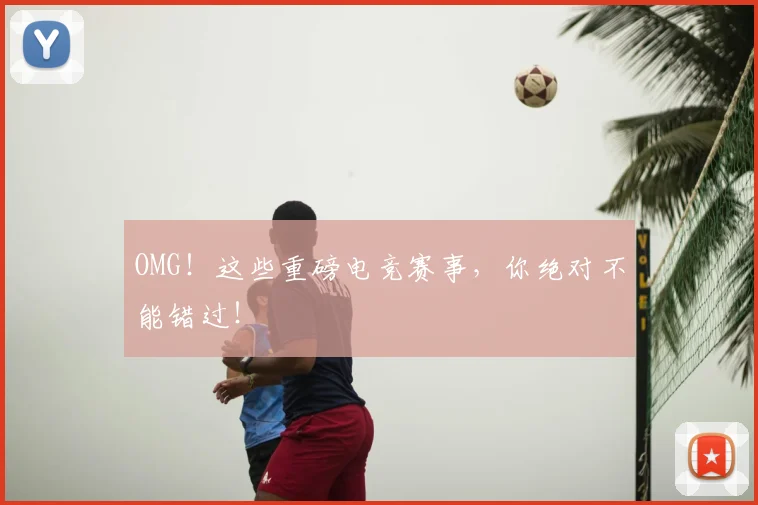OMG!这些重磅电竞赛事,你绝对不能错过!