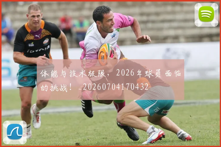 体能与技术极限,2026年球员面临的挑战!_20260704170432