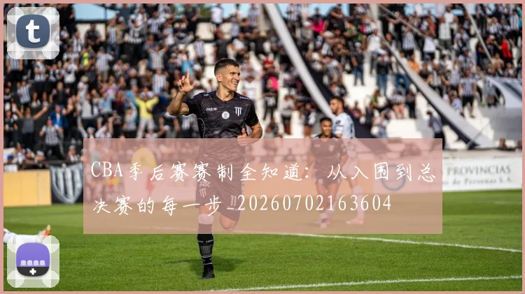 CBA季后赛赛制全知道：从入围到总决赛的每一步_20260702163604