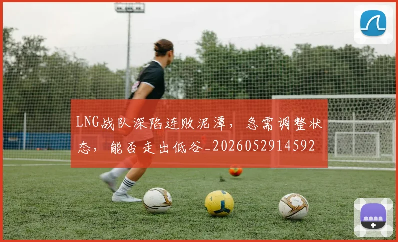 LNG战队深陷连败泥潭，急需调整状态，能否走出低谷_20260529145924_20260702044037