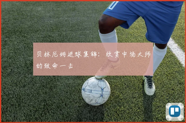 贝林厄姆进球集锦：欣赏中场大师的致命一击