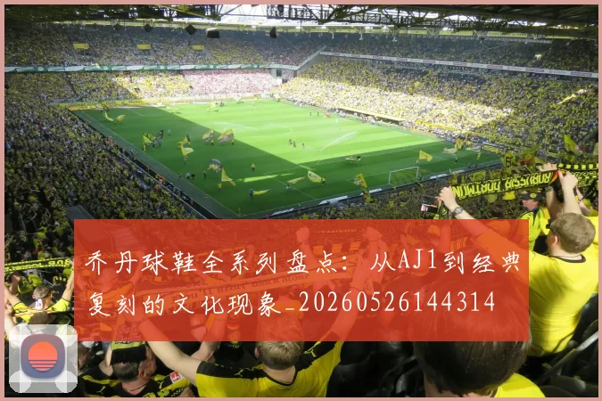 乔丹球鞋全系列盘点:从AJ1到经典复刻的文化现象_20260526144314