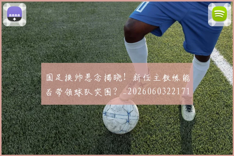 国足换帅悬念揭晓!新任主教练能否带领球队突围?_20260603221718