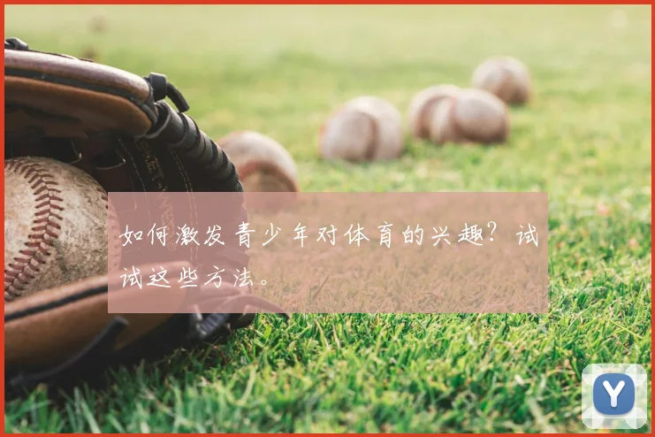如何激发青少年对体育的兴趣?试试这些方法。