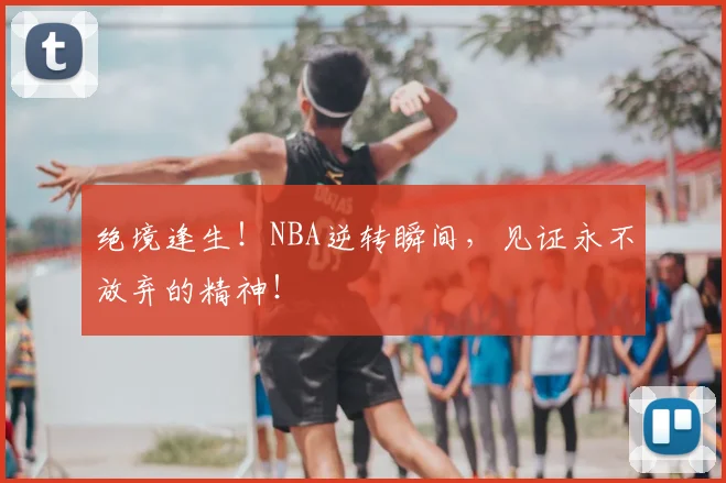 绝境逢生!NBA逆转瞬间,见证永不放弃的精神!