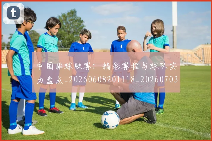 中国排球联赛:精彩赛程与球队实力盘点_20260608201118_20260703205243